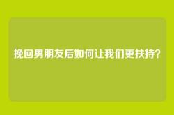 挽回男朋友后如何让我们更扶持？