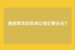 挽回男友后如何让我们更白头？