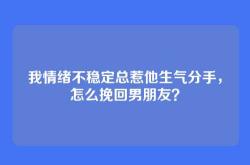 我情绪不稳定总惹他生气分手，怎么挽回男朋友？