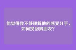 他觉得我不够理解他的感受分手，如何挽回男朋友？