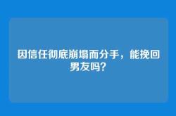 因信任彻底崩塌而分手，能挽回男友吗？