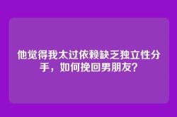 他觉得我太过依赖缺乏独立性分手，如何挽回男朋友？
