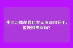 生活习惯差异巨大无法调和分手，能挽回男友吗？