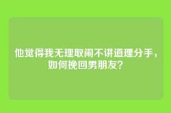 他觉得我无理取闹不讲道理分手，如何挽回男朋友？