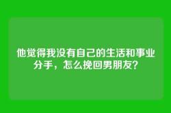 他觉得我没有自己的生活和事业分手，怎么挽回男朋友？