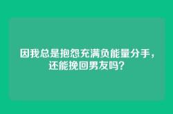 因我总是抱怨充满负能量分手，还能挽回男友吗？