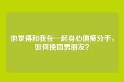 他觉得和我在一起身心俱疲分手，如何挽回男朋友？
