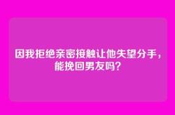 因我拒绝亲密接触让他失望分手，能挽回男友吗？