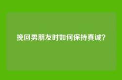 挽回男朋友时如何保持真诚？