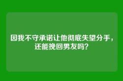 因我不守承诺让他彻底失望分手，还能挽回男友吗？