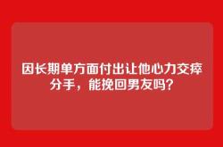 因长期单方面付出让他心力交瘁分手，能挽回男友吗？