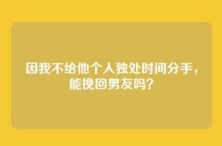 因我不给他个人独处时间分手，能挽回男友吗？