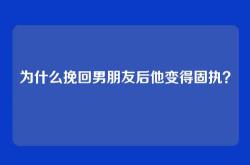 为什么挽回男朋友后他变得固执？