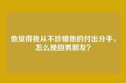 他觉得我从不珍惜他的付出分手，怎么挽回男朋友？