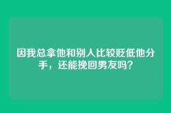 因我总拿他和别人比较贬低他分手，还能挽回男友吗？