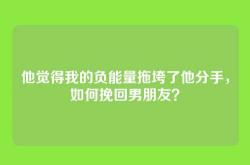 他觉得我的负能量拖垮了他分手，如何挽回男朋友？