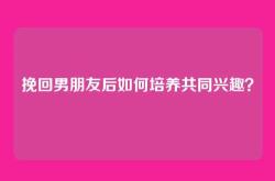 挽回男朋友后如何培养共同兴趣？