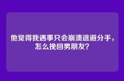 他觉得我遇事只会崩溃逃避分手，怎么挽回男朋友？