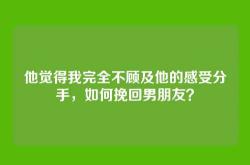 他觉得我完全不顾及他的感受分手，如何挽回男朋友？