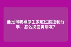他觉得我被原生家庭过度控制分手，怎么挽回男朋友？