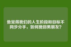 他觉得我们的人生阶段和目标不同步分手，如何挽回男朋友？