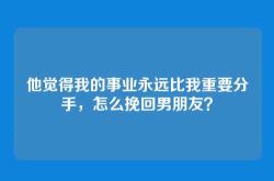 他觉得我的事业永远比我重要分手，怎么挽回男朋友？