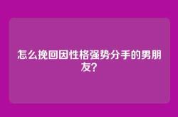 怎么挽回因性格强势分手的男朋友？