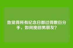 他觉得所有纪念日都过得敷衍分手，如何挽回男朋友？