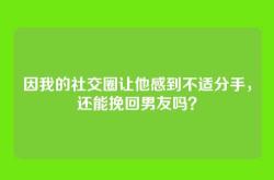 因我的社交圈让他感到不适分手，还能挽回男友吗？