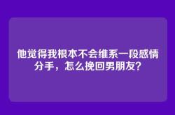 他觉得我根本不会维系一段感情分手，怎么挽回男朋友？