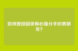 如何挽回因依赖心强分手的男朋友？