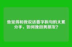 他觉得和我说话要字斟句酌太累分手，如何挽回男朋友？