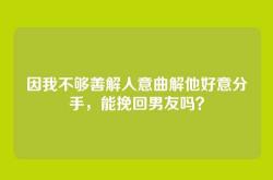 因我不够善解人意曲解他好意分手，能挽回男友吗？
