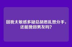 因我太敏感多疑总胡思乱想分手，还能挽回男友吗？