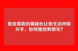 他觉得我的猜疑心让他无法呼吸分手，如何挽回男朋友？