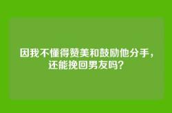 因我不懂得赞美和鼓励他分手，还能挽回男友吗？