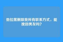 他拉黑删除我所有联系方式，能挽回男友吗？