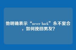 他明确表示“never back”永不复合，如何挽回男友？