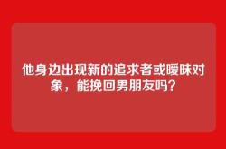 他身边出现新的追求者或暧昧对象，能挽回男朋友吗？