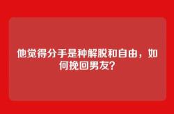 他觉得分手是种解脱和自由，如何挽回男友？