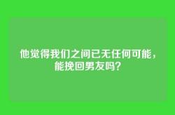 他觉得我们之间已无任何可能，能挽回男友吗？