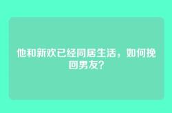 他和新欢已经同居生活，如何挽回男友？