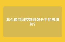 怎么挽回因控制欲强分手的男朋友？