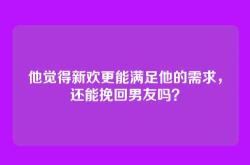他觉得新欢更能满足他的需求，还能挽回男友吗？