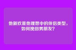 他新欢是他理想中的伴侣类型，如何挽回男朋友？