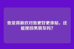 他觉得新欢对他更好更体贴，还能挽回男朋友吗？