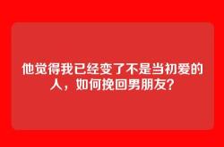 他觉得我已经变了不是当初爱的人，如何挽回男朋友？