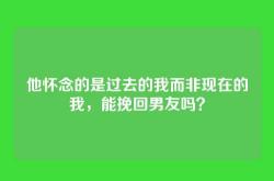 他怀念的是过去的我而非现在的我，能挽回男友吗？