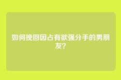 如何挽回因占有欲强分手的男朋友？