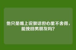 他只是嘴上说狠话但心里不舍得，能挽回男朋友吗？